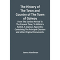 The History Of The Town And Country Of The Town Of Galway: From The Earliest Period To The Present Time; To Which Is Added, A Copious Appendix; Contai