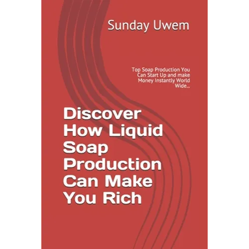 Discover How Liquid Soap Production Can Make You Rich: Top Soap Production You Can Start Up and make Money Instantly World Wide...