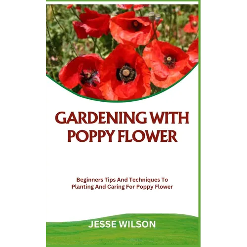 Gardening with Poppy Flower: Beginners Tips And Techniques To Planting And Caring For Poppy Flower