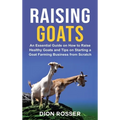 Raising Goats: An Essential Guide on How to Raise Healthy Goats and Tips on Starting a Goat Farming Business from Scratch