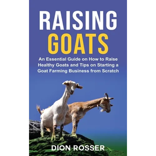 Raising Goats: An Essential Guide on How to Raise Healthy Goats and Tips on Starting a Goat Farming Business from Scratch