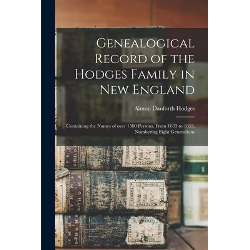 Genealogical Record of the Hodges Family in New England: Containing the Names of Over 1500 Persons, From 1633 to 1853, Numbering Eight Generations