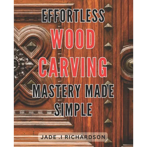 Effortless Wood Carving Mastery Made Simple: Unlock Your Creativity and Master the Art of Wood Carving with Ease