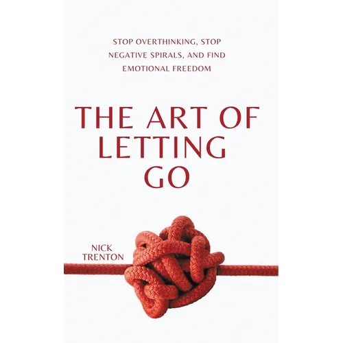 The Art of Letting Go: Stop Overthinking, Stop Negative Spirals, and Find Emotional Freedom