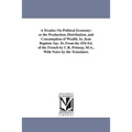 A Treatise On Political Economy: or the Production, Distribution, and Consumption of Wealth. by Jean Baptiste Say. Tr, From the 4Th Ed. of the French