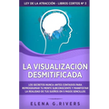 La visualización desmitificada: Los secretos nunca antes contados para reprogramar tu mente subconsciente y manifestar la realidad de tus sueños