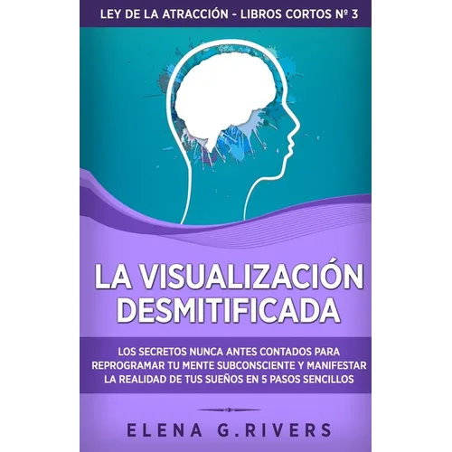 La visualización desmitificada: Los secretos nunca antes contados para reprogramar tu mente subconsciente y manifestar la realidad de tus sueños