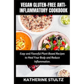 Vegan Gluten-Free Anti-Inflammatory Cookbook: Easy and Flavorful Plant-Based Recipes to Heal Your Body and Reduce Inflammation