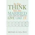 So You Think You Are Married ...Ten Tips on How to Live Like It.