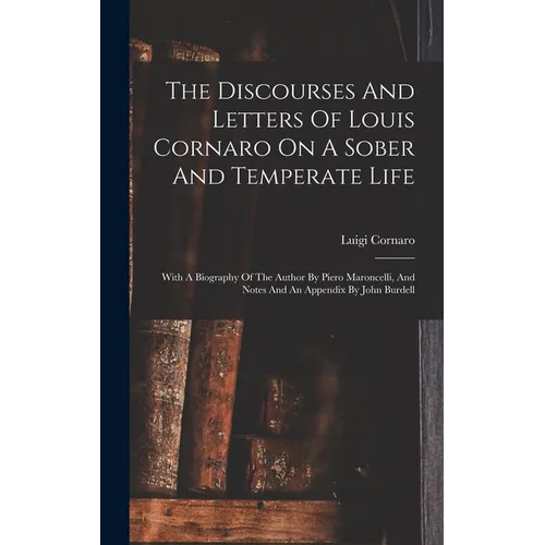 The Discourses And Letters Of Louis Cornaro On A Sober And Temperate Life: With A Biography Of The Author By Piero Maroncelli, And Notes And An Append
