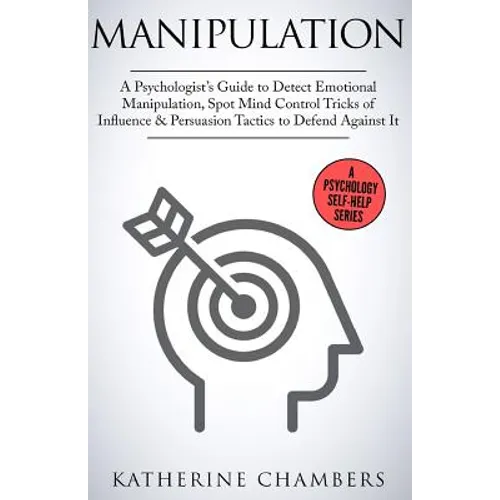 Manipulation: A Psychologist's Guide to Detect Emotional Manipulation, Spot Mind Control Tricks of Influence & Persuasion Tactics to Defend Against It
