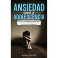 Ansiedad Durante la Adolescencia: Descubre Cómo Reducir los Niveles Altos de Estrés y Ansiedad Causados por la Vida Diaria de los Adolescentes