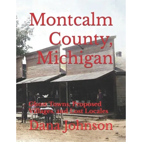 Forgotten Towns: Montcalm County, Michigan: Ghost Towns, Proposed Villages, and Lost Locales