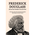 Frederick Douglass Selected Works Collection: Narrative of the Life of Frederick Douglass, My Bondage and My Freedom