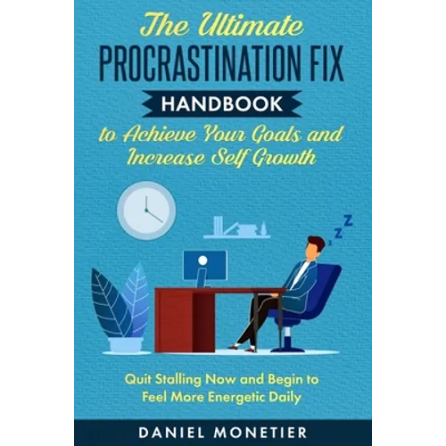 The Ultimate Procrastination Fix Handbook to Achieve Your Goals and Increase Self Growth: Quit Stalling Now and Begin to Feel More Energetic Daily