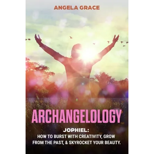 Archangelology: Jophiel, How To Burst With Creativity, Grow From The Past, & Skyrocket Your Beauty