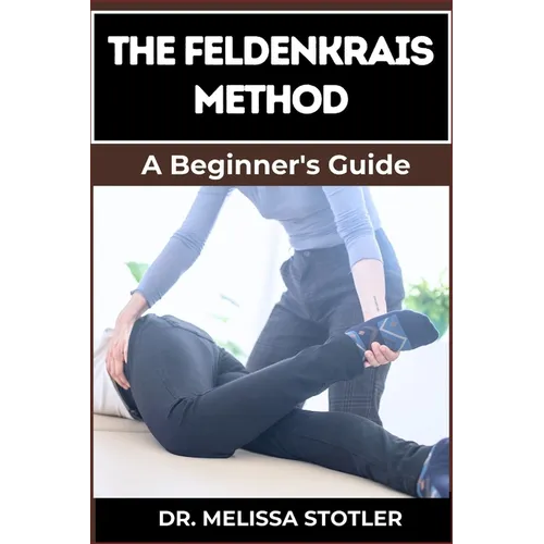 The Feldenkrais Method: Better Movement, Enhanced Flexibility, And Pain Relief Through Mindful Awareness And Neuroplasticity Techniques