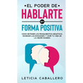 El poder de hablarte en forma positiva: Cómo detener los pensamientos negativos, dominar las emociones y vivir tu vida de la mejor manera