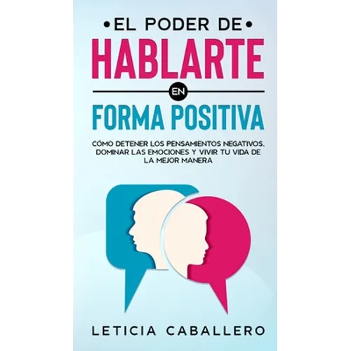 El poder de hablarte en forma positiva: Cómo detener los pensamientos negativos, dominar las emociones y vivir tu vida de la mejor manera