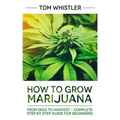 Marijuana: How to Grow Marijuana: From Seed to Harvest - Complete Step by Step Guide for Beginners