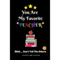You Are My Favorite Teacher Shhh.... Don't Tell The Others: Thank You Appreciation Gratitude Gift for Teachers / Assistants / Tutors / Novelty end of