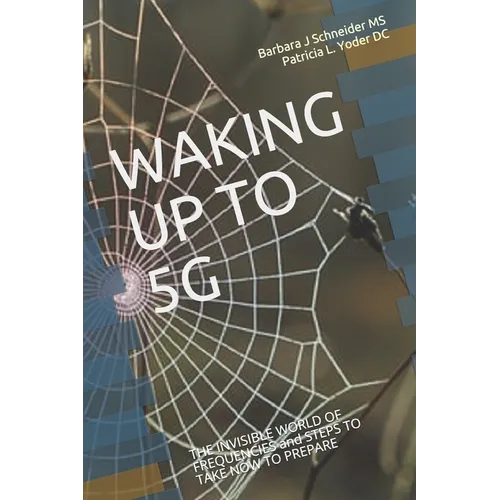 Waking Up to 5g: THE INVISIBLE WORLD OF FREQUENCIES and STEPS TO TAKE NOW TO PREPARE