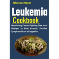 Leukemia Cookbook: Nourishing Cancer Fighting Diet Meal Recipes to Anemia, Swollen Lymph ans Loss of Appetite