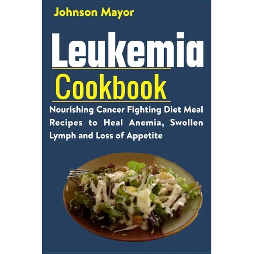 Leukemia Cookbook: Nourishing Cancer Fighting Diet Meal Recipes to Anemia, Swollen Lymph ans Loss of Appetite