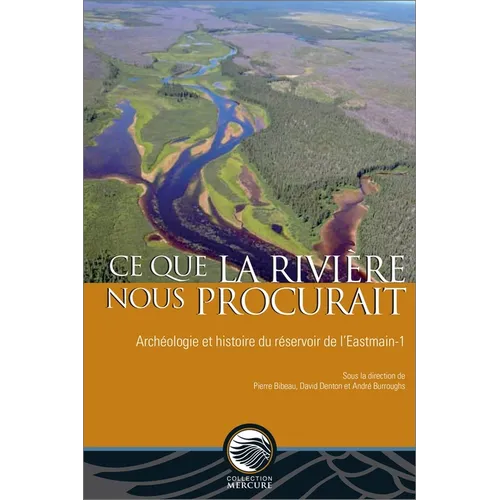 CE Que La Rivière Nous Procurait: Archéologie Et Histoire Du Réservoir de l'Eastmain-1