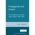 Propaganda and Empire: The Manipulation of British Public Opinion, 1880-1960