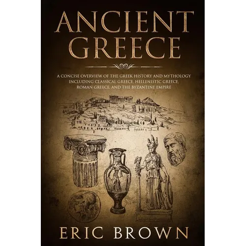 Ancient Greece: A Concise Overview of the Greek History and Mythology Including Classical Greece, Hellenistic Greece, Roman Greece and The Byzantine E - Paperback