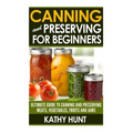 Canning and Preserving For Beginners: Ultimate Guide For Canning and Preserving Meats, Vegetables, Fruits and Jams