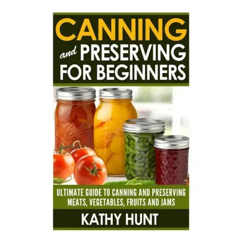 Canning and Preserving For Beginners: Ultimate Guide For Canning and Preserving Meats, Vegetables, Fruits and Jams