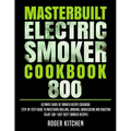 Masterbuilt Electric Smoker Cookbook 800: Ultimate Guide of Smoked Recipe Cookbook- Step-by-Step Guide to Mastering Grilling, Smoking, Barbecueing and