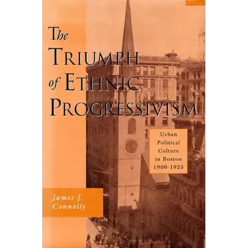 The Triumph of Ethnic Progressivism: Urban Political Culture in Boston, 1900-1925