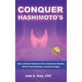 Conquer Hashimoto's: How to Achieve Remission from Autoimmune Disease, Shrink Thyroid Nodules, and Avoid Surgery