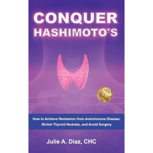 Conquer Hashimoto's: How to Achieve Remission from Autoimmune Disease, Shrink Thyroid Nodules, and Avoid Surgery