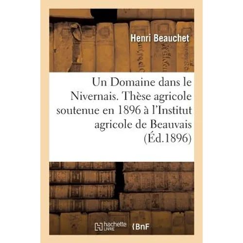 Un Domaine Dans Le Nivernais. Thèse Agricole, Soutenue En 1896 À l'Institut Agricole de Beauvais