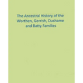 The Ancestral History of the Worthen, Gerrish, Dushame and Batty Families