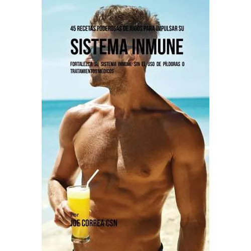 45 Recetas Poderosas de Jugos Para Impulsar su Sistema Inmune: Fortalezca su Sistema Inmune Sin el Uso de Píldoras o Tratamientos Médicos