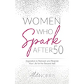 Women Who Spark After 50: Inspiration to Reinvent and Reignite Your Life for the Second Half