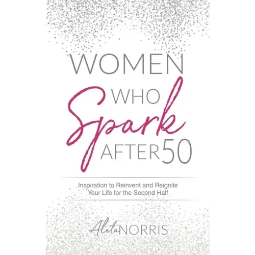 Women Who Spark After 50: Inspiration to Reinvent and Reignite Your Life for the Second Half