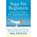 Yoga For Beginners: Essential Poses For Yoga Beginners - Become A Yoga Expert With The Best Yoga Poses For Flexibility