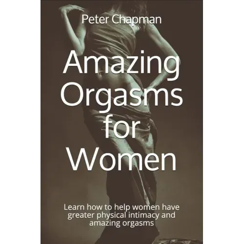 Amazing Orgasms for Women: Learn how to help women have greater physical intimacy and amazing orgasms