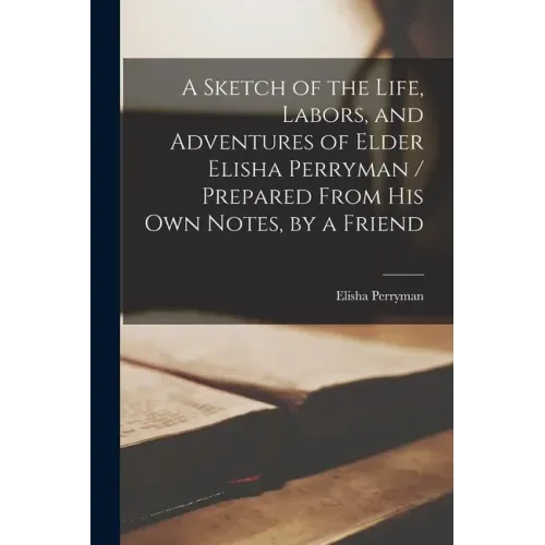 A Sketch of the Life, Labors, and Adventures of Elder Elisha Perryman / Prepared From His Own Notes, by a Friend
