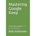 Mastering Google Keep: The Unofficial Guide to Organizing Your Life with Google Keep (Mobile & Web Editions) Plus 10 Ideas to Get Started