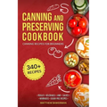 Canning and Preserving Cookbook: Canning Recipes for Beginners with 340+ Recipes of Preserves (Including Sugar-Free), Pickling, Beverages, Jams, Sauce