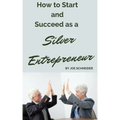 How to Start and Succeed as a Silver Entrepreneur: Why Your Silver Years are the Best Times to Start a Business