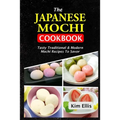 The Japanese Mochi Cookbook: Tasty Traditional & Modern Mochi Recipes To Savor