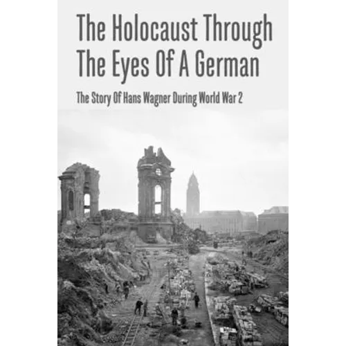 The Holocaust Through The Eyes Of A German: The Story Of Hans Wagner During World War 2